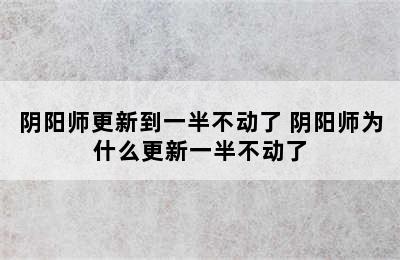 阴阳师更新到一半不动了 阴阳师为什么更新一半不动了